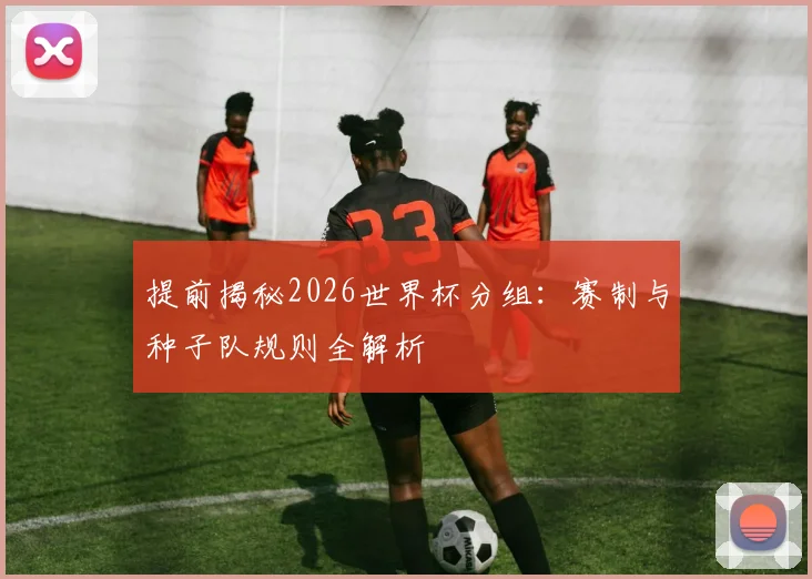 提前揭秘2026世界杯分组:赛制与种子队规则全解析