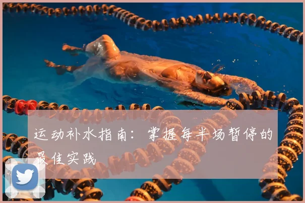 运动补水指南:掌握每半场暂停的最佳实践