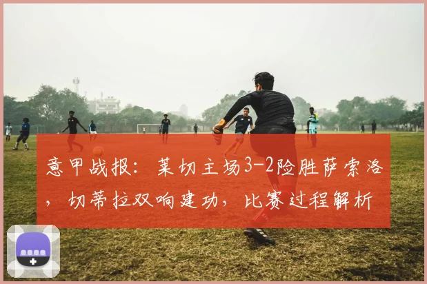 意甲战报：莱切主场3-2险胜萨索洛，切蒂拉双响建功，比赛过程解析