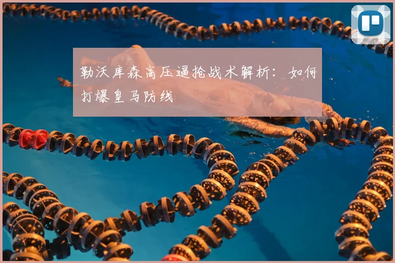 勒沃库森高压逼抢战术解析:如何打爆皇马防线