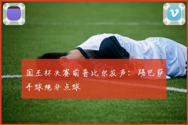 国王杯决赛前普比尔发声:踢巴萨手球绝非点球