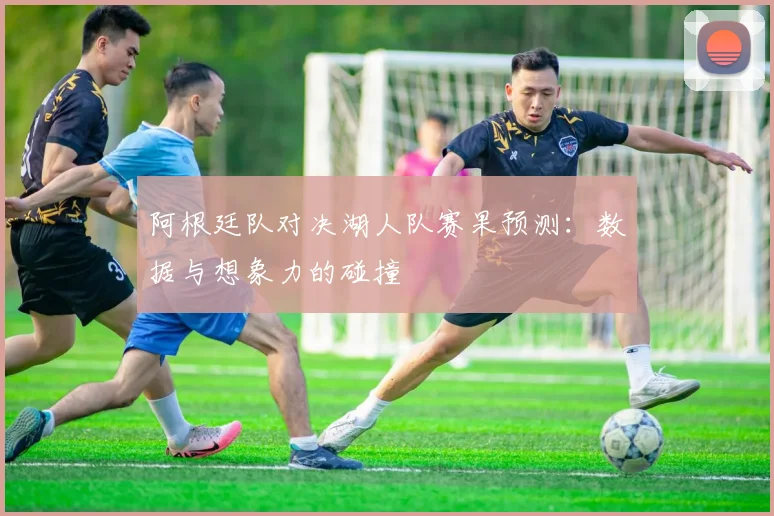 阿根廷队对决湖人队赛果预测:数据与想象力的碰撞