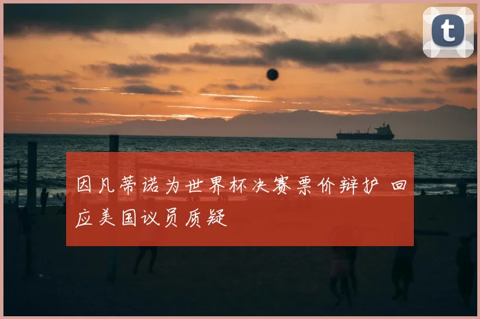 因凡蒂诺为世界杯决赛票价辩护 回应美国议员质疑