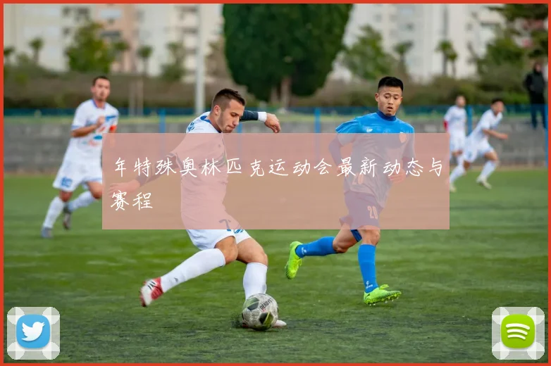 年特殊奥林匹克运动会最新动态与赛程