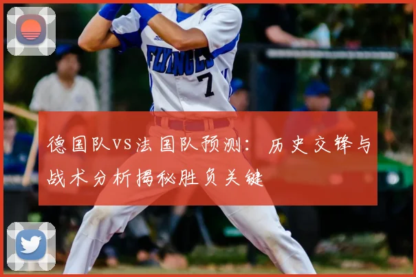 德国队vs法国队预测:历史交锋与战术分析揭秘胜负关键