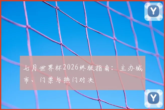 七月世界杯2026终极指南：主办城市、门票与热门对决