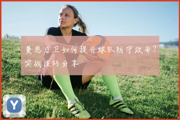 曼恩后卫如何提升球队防守效率？实战技巧分享