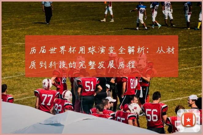 历届世界杯用球演变全解析:从材质到科技的完整发展历程