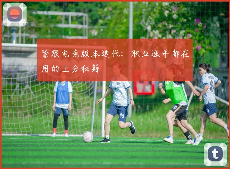 紧跟电竞版本迭代:职业选手都在用的上分秘籍