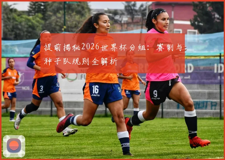提前揭秘2026世界杯分组：赛制与种子队规则全解析