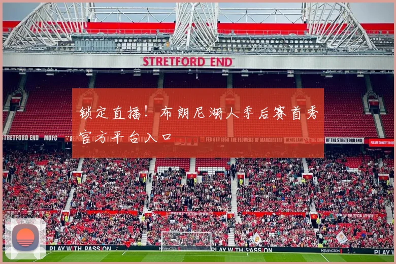锁定直播!布朗尼湖人季后赛首秀官方平台入口
