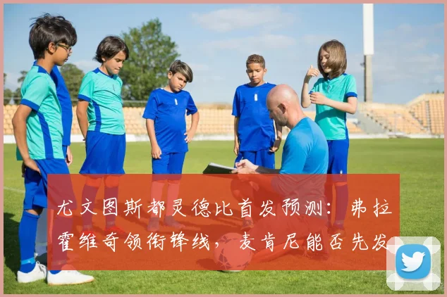 尤文图斯都灵德比首发预测：弗拉霍维奇领衔锋线，麦肯尼能否先发？