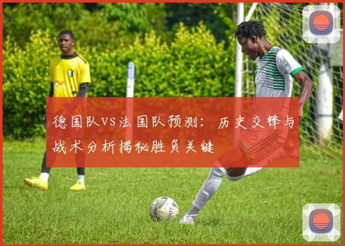 德国队vs法国队预测：历史交锋与战术分析揭秘胜负关键