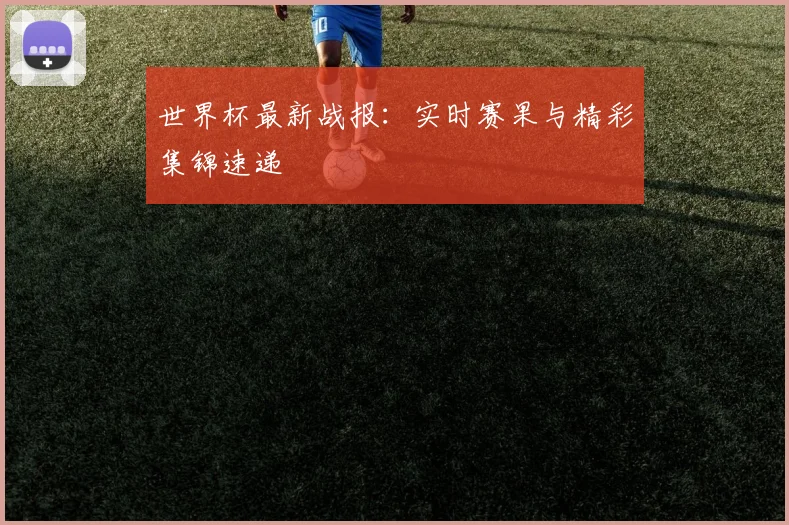 世界杯最新战报:实时赛果与精彩集锦速递