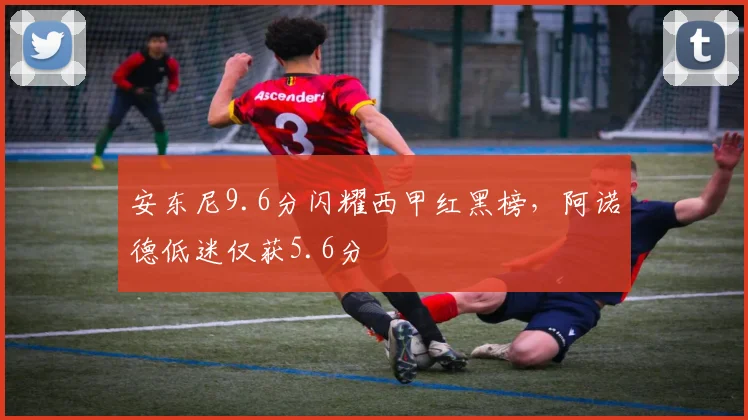 安东尼9.6分闪耀西甲红黑榜，阿诺德低迷仅获5.6分