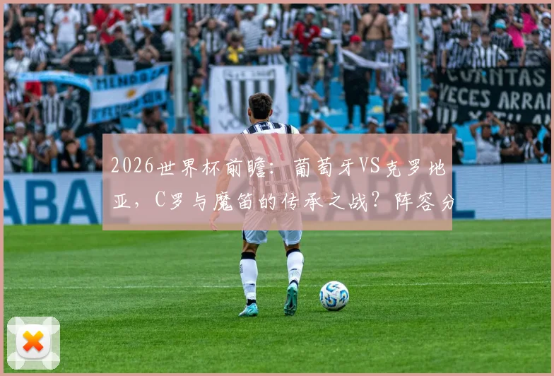 2026世界杯前瞻:葡萄牙VS克罗地亚,C罗与魔笛的传承之战?阵容分析与胜负看点
