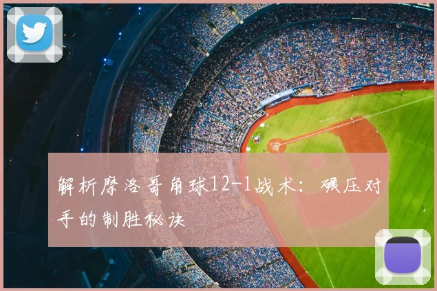 解析摩洛哥角球12-1战术:碾压对手的制胜秘诀