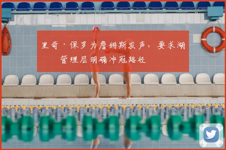 里奇·保罗为詹姆斯发声，要求湖人管理层明确冲冠路径