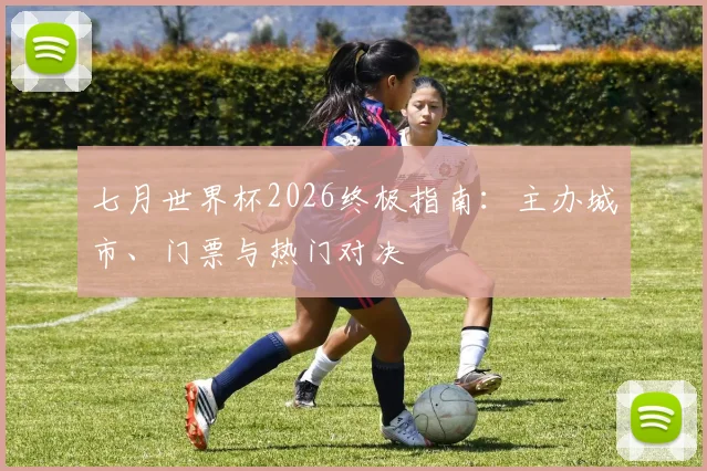 七月世界杯2026终极指南:主办城市、门票与热门对决