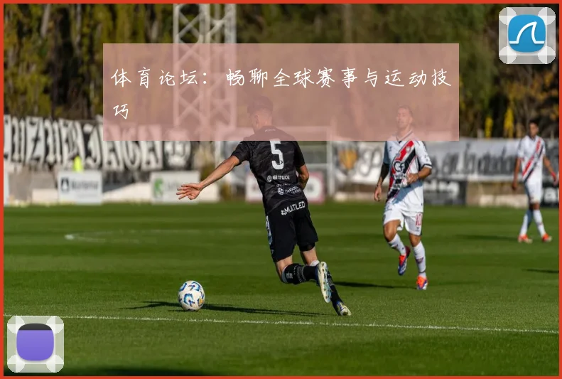 体育论坛:畅聊全球赛事与运动技巧
