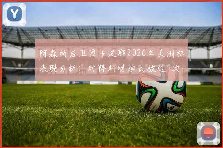 阿森纳后卫因卡皮耶2026年美洲杯表现分析：对阵科特迪瓦被过4次，俱乐部39场仅失19次的背后原因