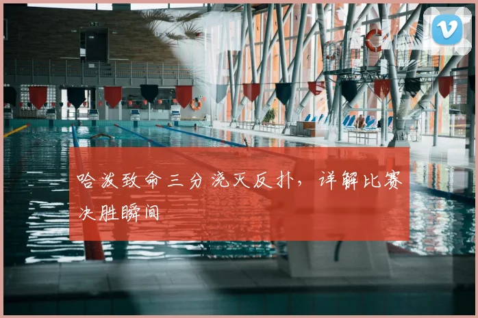 哈泼致命三分浇灭反扑，详解比赛决胜瞬间