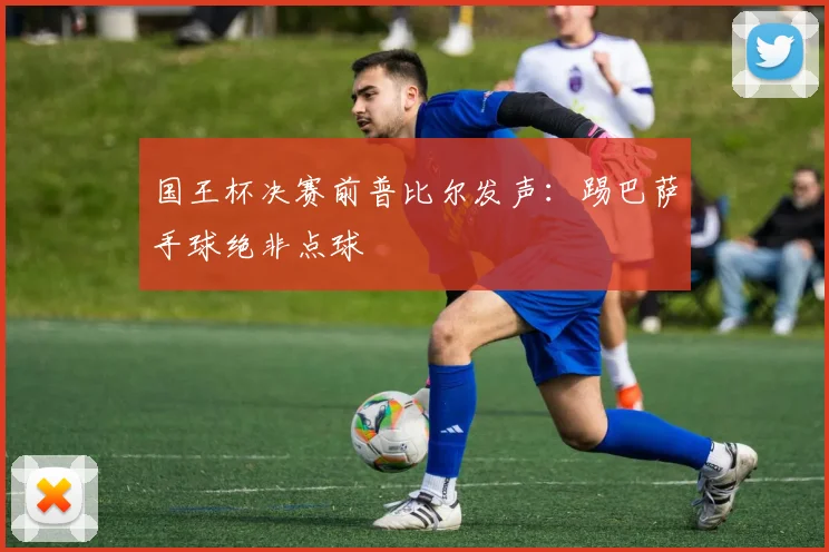 国王杯决赛前普比尔发声:踢巴萨手球绝非点球