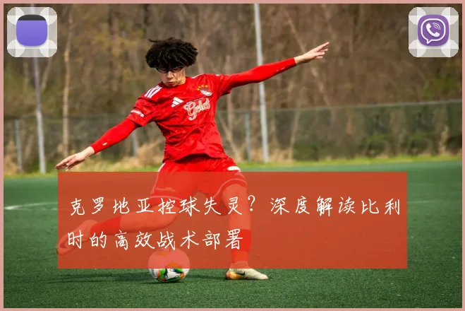 克罗地亚控球失灵？深度解读比利时的高效战术部署
