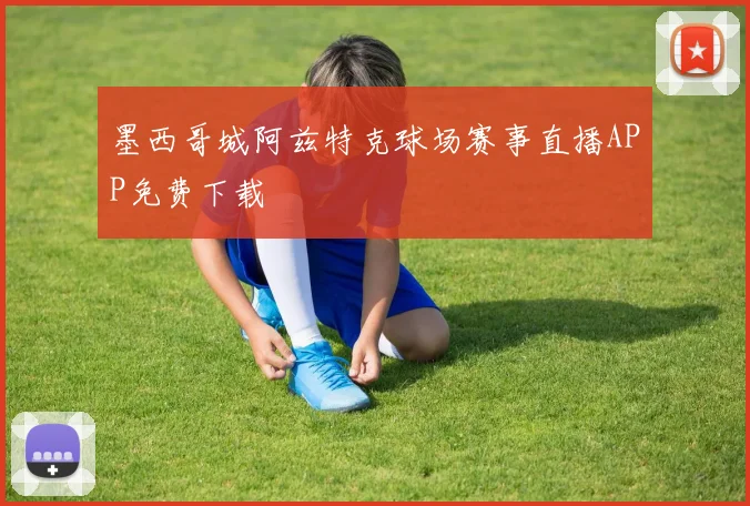 墨西哥城阿兹特克球场赛事直播APP免费下载