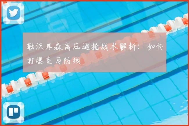 勒沃库森高压逼抢战术解析：如何打爆皇马防线