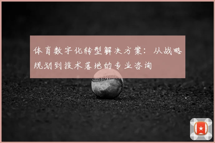 体育数字化转型解决方案:从战略规划到技术落地的专业咨询