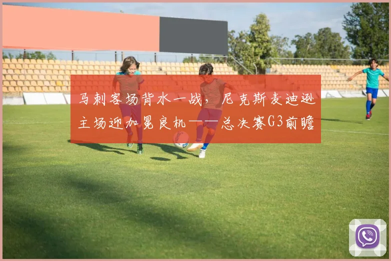 马刺客场背水一战,尼克斯麦迪逊主场迎加冕良机——总决赛G3前瞻