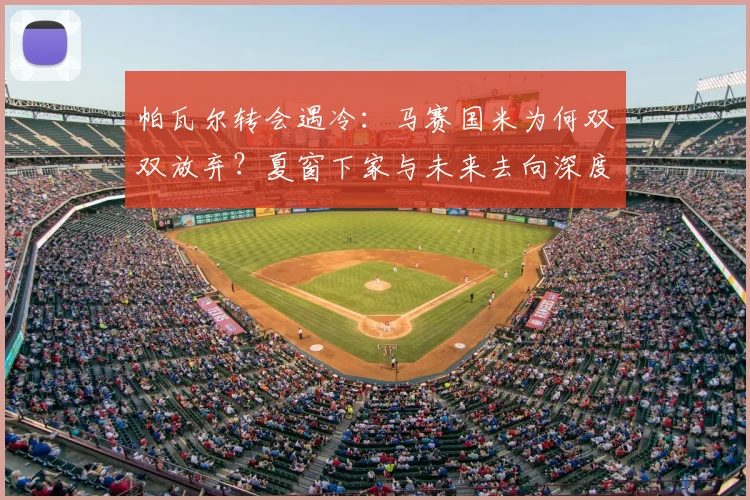 帕瓦尔转会遇冷:马赛国米为何双双放弃?夏窗下家与未来去向深度解析