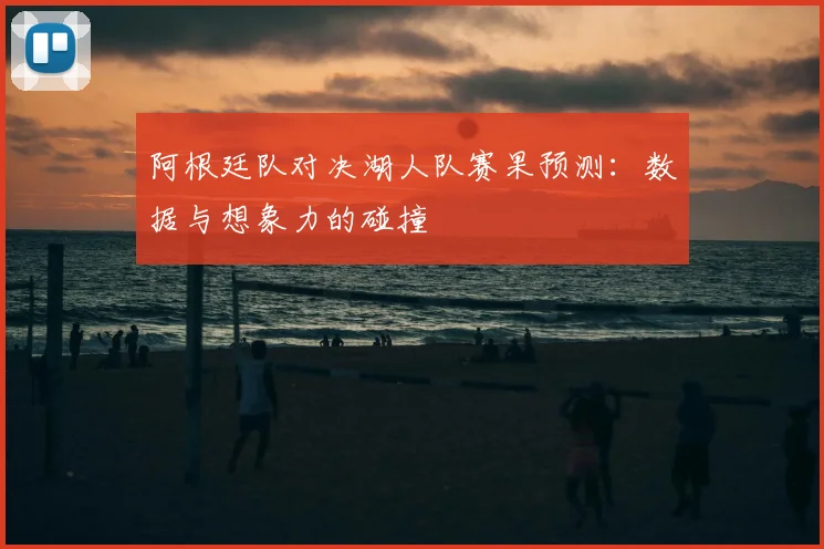 阿根廷队对决湖人队赛果预测:数据与想象力的碰撞