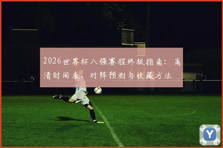 2026世界杯八强赛程终极指南：高清时间表、对阵预测与收藏方法