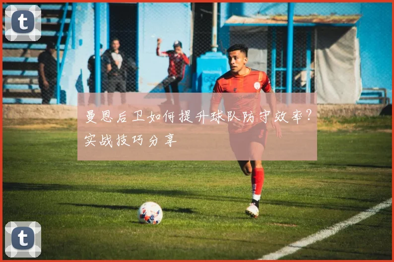 曼恩后卫如何提升球队防守效率？实战技巧分享