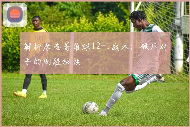 解析摩洛哥角球12-1战术：碾压对手的制胜秘诀