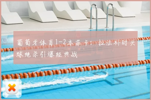 葡萄牙体育1-2本菲卡:拉法补时头球绝杀引爆经典战