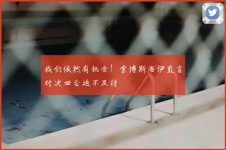 我们依然有机会！索博斯洛伊直言对次回合迫不及待