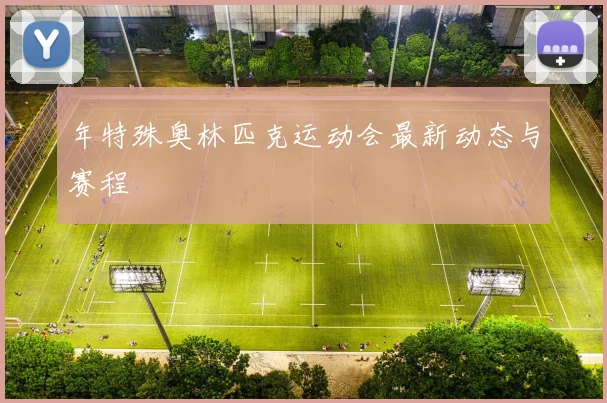年特殊奥林匹克运动会最新动态与赛程